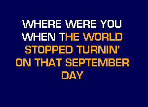 WHERE WERE YOU
WHEN THE WORLD
STOPPED TURNIN'
ON THAT SEPTEMBER
DAY