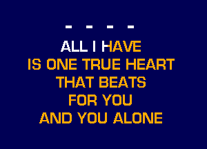 ALL I HAVE
IS ONE TRUE HEART
THAT BEATS
FOR YOU
AND YOU ALONE