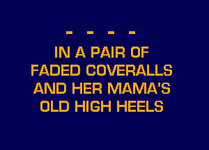 IN A PAIR OF
FADED COVERALLS
JAND HER MAMA'S

OLD HIGH HEELS