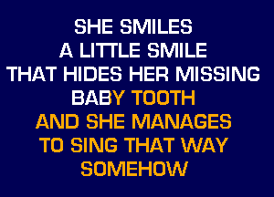 SHE SMILES
A LITTLE SMILE
THAT HIDES HER MISSING
BABY TOOTH
AND SHE MANAGES
TO SING THAT WAY
SOMEHOW