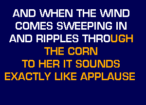 AND WHEN THE WIND
COMES SWEEPING IN
AND RIPPLES THROUGH
THE CORN
T0 HER IT SOUNDS
EXACTLY LIKE APPLAUSE