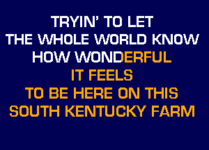TRYIM TO LET
THE VUHOLE WORLD KNOW

HOW WONDERFUL
IT FEELS
TO BE HERE ON THIS
SOUTH KENTUCKY FARM