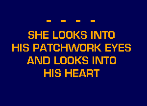 SHE LOOKS INTO
HIS PATCHWORK EYES
AND LOOKS INTO
HIS HEART
