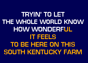 TRYIM TO LET
THE VUHOLE WORLD KNOW

HOW WONDERFUL
IT FEELS
TO BE HERE ON THIS
SOUTH KENTUCKY FARM