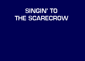 SINGIN' TO
THE SCARECROW