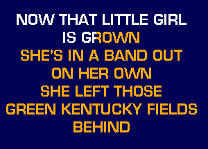 NOW THAT LITI'LE GIRL
IS GROWN
SHE'S IN A BAND OUT
ON HER OWN
SHE LEFT THOSE
GREEN KENTUCKY FIELDS
BEHIND