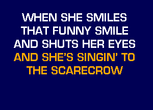 WHEN SHE SMILES
THAT FUNNY SMILE
AND SHUTS HER EYES
AND SHE'S SINGIM TO
THE SCARECROW