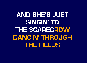 AND SHE'S JUST
SINGIM TO
THE SCARECRDW
DANCIN' THROUGH
THE FIELDS