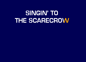 SINGIN' TO
THE SCARECROW