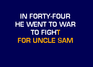 IN FORTY-FOUR
HE WENT TO WAR
TO FIGHT

FOR UNCLE SAM