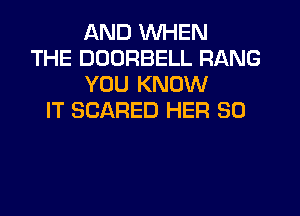 AND WHEN
THE DDDRBELL RANG
YOU KNOW
IT SCARED HER SO