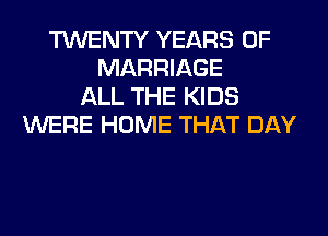 TWENTY YEARS OF
MARRIAGE
ALL THE KIDS
WERE HOME THAT DAY