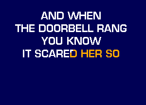 AND WHEN
THE DDDRBELL RANG
YOU KNOW
IT SCARED HER SO