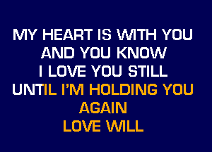 MY HEART IS WITH YOU
AND YOU KNOW
I LOVE YOU STILL
UNTIL I'M HOLDING YOU
AGAIN
LOVE WILL