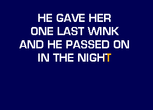 HE GAVE HER
ONE LAST WINK
AND HE PASSED ON

IN THE NIGHT