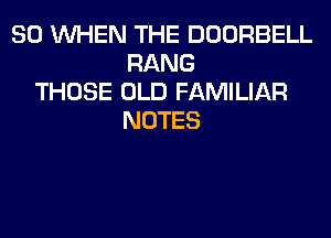 SO WHEN THE DOORBELL
RANG
THOSE OLD FAMILIAR
NOTES