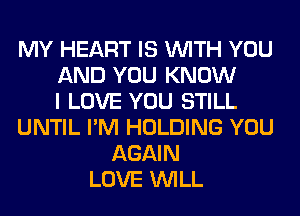 MY HEART IS WITH YOU
AND YOU KNOW
I LOVE YOU STILL
UNTIL I'M HOLDING YOU
AGAIN
LOVE WILL