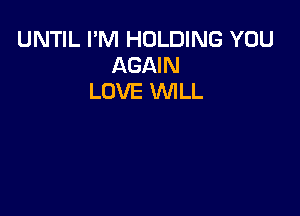 UNTIL I'M HOLDING YOU
AGAIN
LOVE WILL