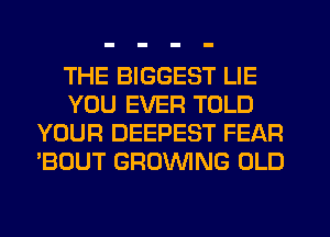 THE BIGGEST LIE
YOU EVER TOLD
YOUR DEEPEST FEAR
'BOUT GRUVVING OLD