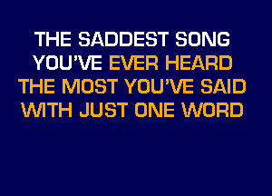 THE SADDEST SONG
YOU'VE EVER HEARD
THE MOST YOU'VE SAID
WITH JUST ONE WORD