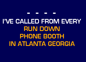 I'VE CALLED FROM EVERY
RUN DOWN
PHONE BOOTH
IN ATLANTA GEORGIA