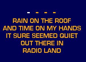 RAIN ON THE ROOF
AND TIME ON MY HANDS
IT SURE SEEMED QUIET
OUT THERE IN
RADIO LAND