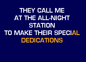 THEY CALL ME
AT THE ALL-NIGHT
STATION
TO MAKE THEIR SPECIAL
DEDICATIONS