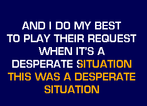 AND I DO MY BEST
TO PLAY THEIR REQUEST
WHEN ITS A
DESPERATE SITUATION
THIS WAS A DESPERATE
SITUATION