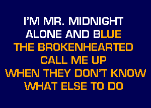 I'M MR. MIDNIGHT
ALONE AND BLUE
THE BROKENHEARTED
CALL ME UP
WHEN THEY DON'T KNOW
WHAT ELSE TO DO