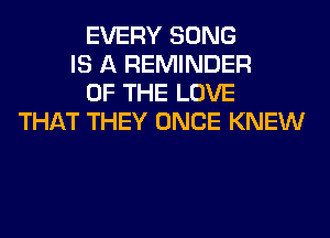 EVERY SONG
IS A REMINDER
OF THE LOVE
THAT THEY ONCE KNEW