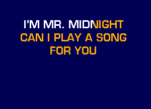 I'M MR. MIDNIGHT
CAN I PLAY A SONG
FOR YOU