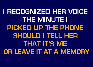 I RECOGNIZED HER VOICE
THE MINUTE I
PICKED UP THE PHONE
SHOULD I TELL HER

THAT ITIS ME
OR LEAVE IT AT A MEMORY