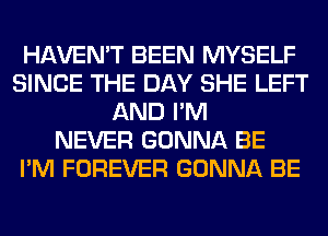 HAVEN'T BEEN MYSELF
SINCE THE DAY SHE LEFT
AND I'M
NEVER GONNA BE
I'M FOREVER GONNA BE