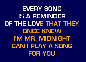EVERY SONG
IS A REMINDER
OF THE LOVE THAT THEY
ONCE KNEW
I'M MR. MIDNIGHT
CAN I PLAY A SONG
FOR YOU