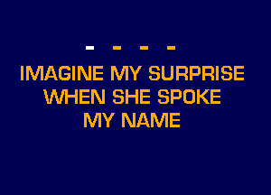 IMAGINE MY SURPRISE
WHEN SHE SPOKE
MY NAME