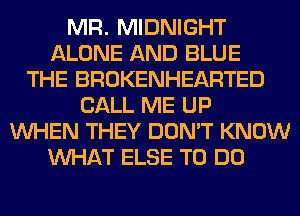 MR. MIDNIGHT
ALONE AND BLUE
THE BROKENHEARTED
CALL ME UP
WHEN THEY DON'T KNOW
WHAT ELSE TO DO