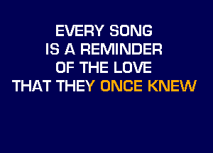 EVERY SONG
IS A REMINDER
OF THE LOVE
THAT THEY ONCE KNEW