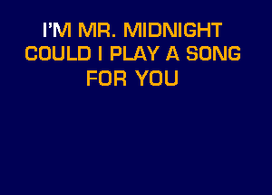 I'M MR. MIDNIGHT
COULD I PLAY A SONG

FOR YOU