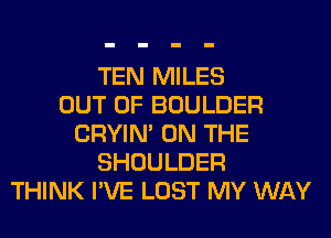 TEN MILES
OUT OF BOULDER
CRYIN' ON THE
SHOULDER
THINK I'VE LOST MY WAY