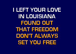 I LEFT YOUR LOVE
IN LOUISIANA
FOUND OUT
THAT FREEDOM
DON'T ALWAYS

SET YOU FREE I