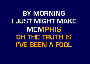 BY MORNING
I JUST MIGHT MAKE
MEMPHIS
0H THE TRUTH IS
I'VE BEEN A FOOL