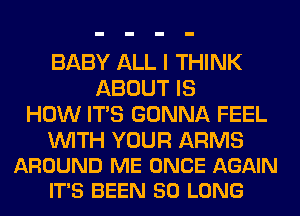 BABY ALL I THINK
ABOUT IS
HOW ITS GONNA FEEL

WITH YOUR ARMS
AROUND ME ONCE AGAIN
IT'S BEEN SO LONG