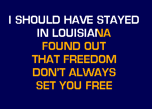 I SHOULD HAVE STAYED
IN LOUISIANA
FOUND OUT
THAT FREEDOM
DON'T ALWAYS
SET YOU FREE