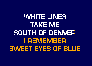 WHITE LINES
TAKE ME
SOUTH OF DENVER
I REMEMBER
SWEET EYES 0F BLUE