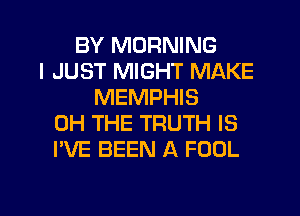 BY MORNING
I JUST MIGHT MAKE
MEMPHIS
0H THE TRUTH IS
I'VE BEEN A FOOL