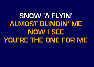 SNOW 'A FLYIN'
ALMOST BLINDIM ME
NOWI SEE
YOU'RE THE ONE FOR ME