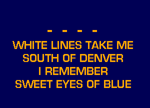 WHITE LINES TAKE ME
SOUTH OF DENVER
I REMEMBER
SWEET EYES 0F BLUE