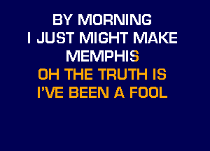 BY MORNING
I JUST MIGHT MAKE
MEMPHIS
0H THE TRUTH IS
I'VE BEEN A FOOL