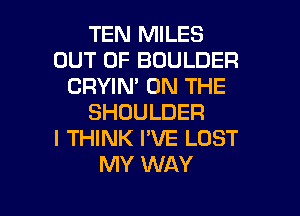 TEN MILES
OUT OF BOULDER
CRYIN' ON THE
SHOULDER
I THINK I'VE LOST
MY WAY

g