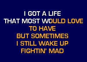 I GOT A LIFE
THAT MOST WOULD LOVE
TO HAVE
BUT SOMETIMES
I STILL WAKE UP
FIGHTIN' MAD